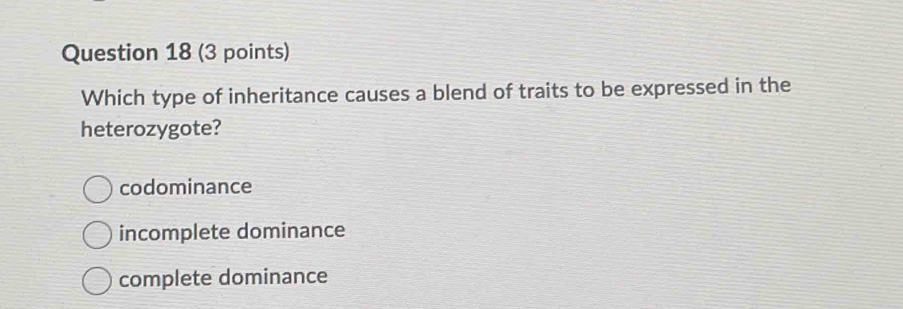 Which type of inheritance causes a blend of traits to be expressed in the
heterozygote?
codominance
incomplete dominance
complete dominance