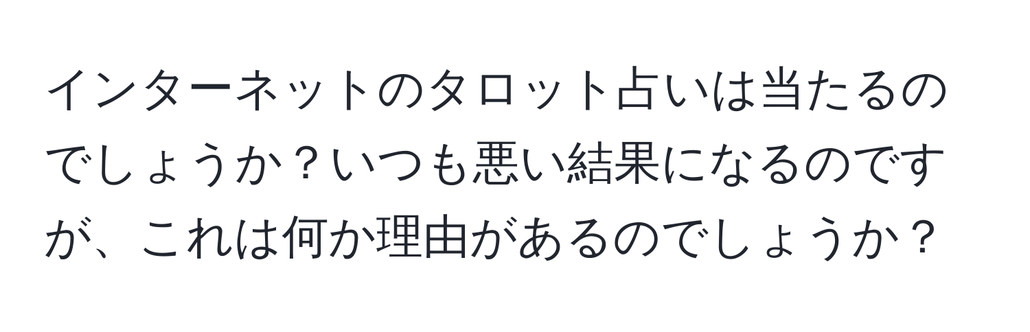 インターネットのタロット占いは当たるのでしょうか？いつも悪い結果になるのですが、これは何か理由があるのでしょうか？