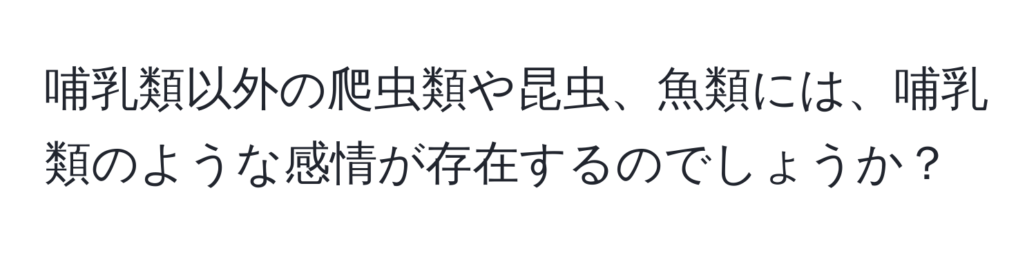 哺乳類以外の爬虫類や昆虫、魚類には、哺乳類のような感情が存在するのでしょうか？