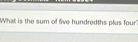 What is the sum of five hundredths plus four