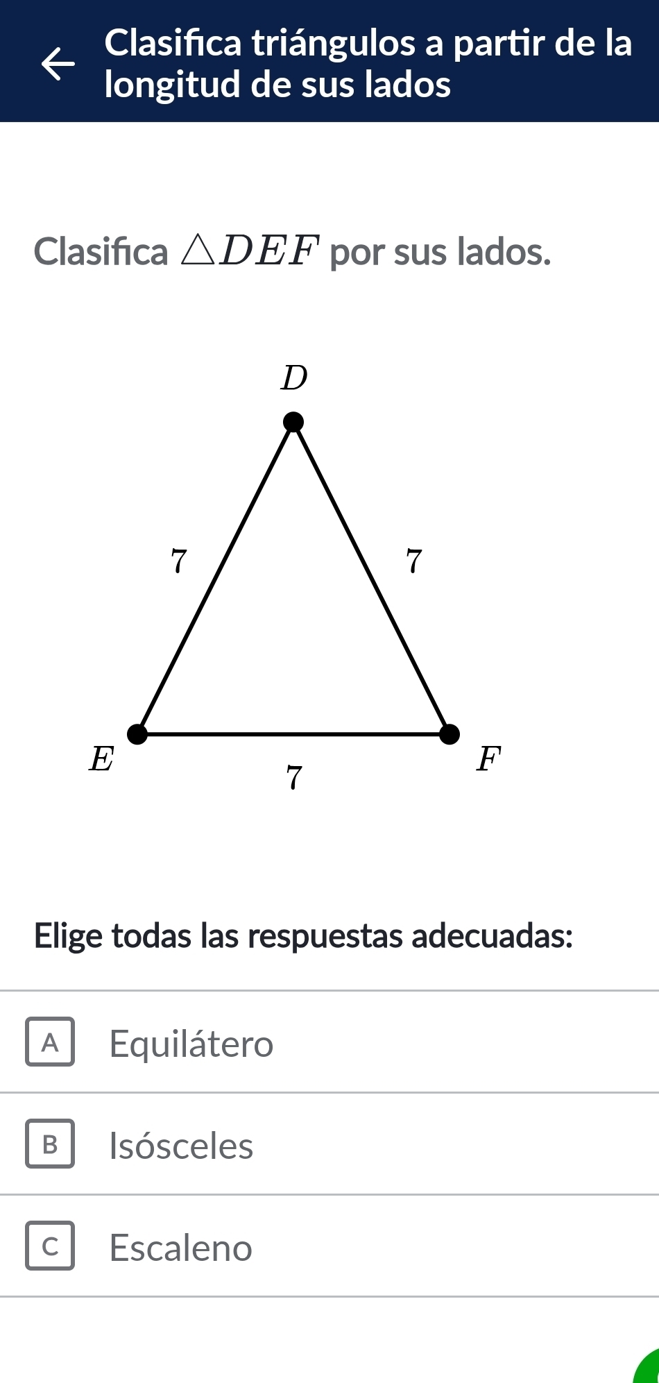 Clasifica triángulos a partir de la
longitud de sus lados
Clasifica △ DEF por sus lados.
Elige todas las respuestas adecuadas:
A l Equilátero
B Isósceles
C Escaleno