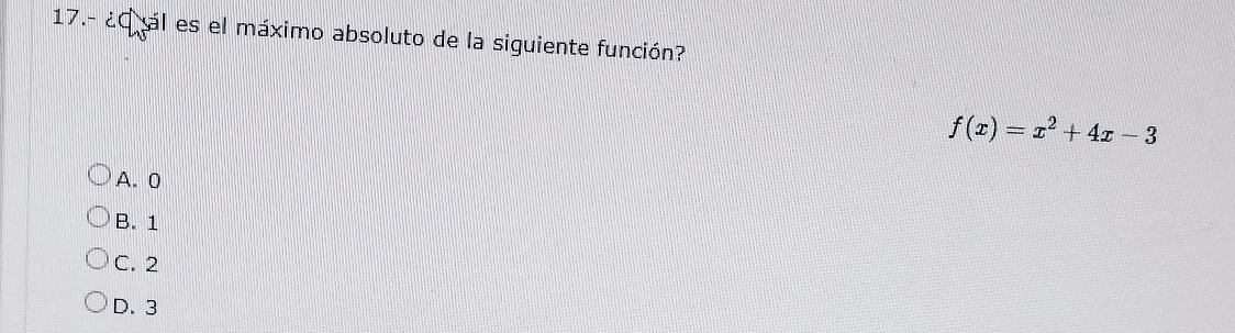 17.- ¿C ál es el máximo absoluto de la siguiente función?
f(x)=x^2+4x-3
A. 0
B. 1
C. 2
D. 3