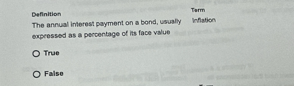 Term
Definition
The annual interest payment on a bond, usually Inflation
expressed as a percentage of its face value
True
False