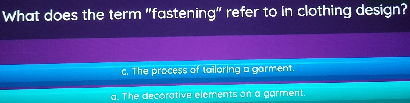 What does the term "fastening" refer to in clothing design?
c. The process of tailoring a garment.
a. The decorative elements on a garment.