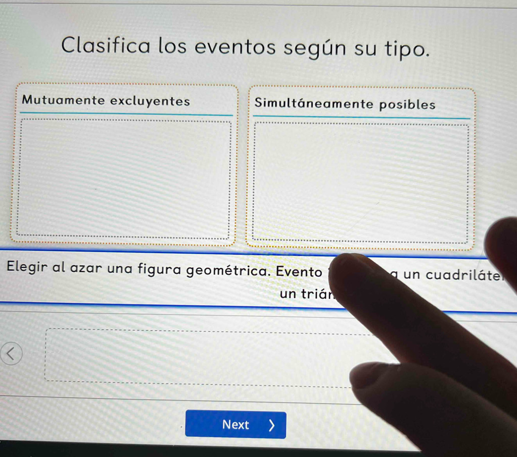 Clasifica los eventos según su tipo.
Mutuamente excluyentes Simultáneamente posibles
Elegir al azar una figura geométrica. Evento q un cuadriláte
un trián
Next