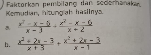 Faktorkan pembilang dan sederhanakan. 
Kemudian, hitunglah hasilnya. 
a.  (x^2-x-6)/x-3 + (x^2-x-6)/x+2 
b.  (x^2+2x-3)/x+3 + (x^2+2x-3)/x-1 