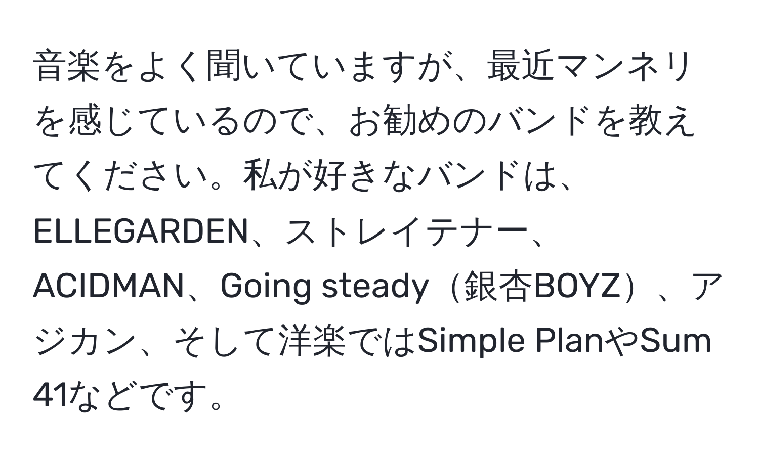 音楽をよく聞いていますが、最近マンネリを感じているので、お勧めのバンドを教えてください。私が好きなバンドは、ELLEGARDEN、ストレイテナー、ACIDMAN、Going steady銀杏BOYZ、アジカン、そして洋楽ではSimple PlanやSum 41などです。