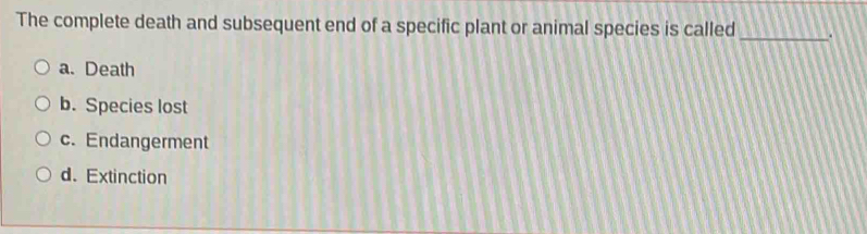 The complete death and subsequent end of a specific plant or animal species is called _.
a. Death
b. Species lost
c. Endangerment
d. Extinction