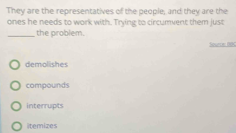 They are the representatives of the people, and they are the
ones he needs to work with. Trying to circumvent them just
_the problem.
Source: BBC
demolishes
compounds
interrupts
itemizes