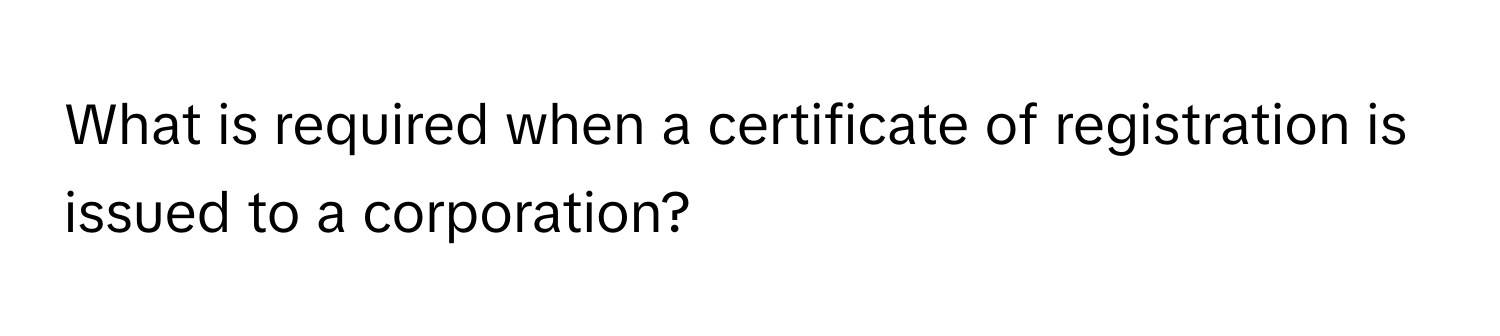 What is required when a certificate of registration is issued to a corporation?