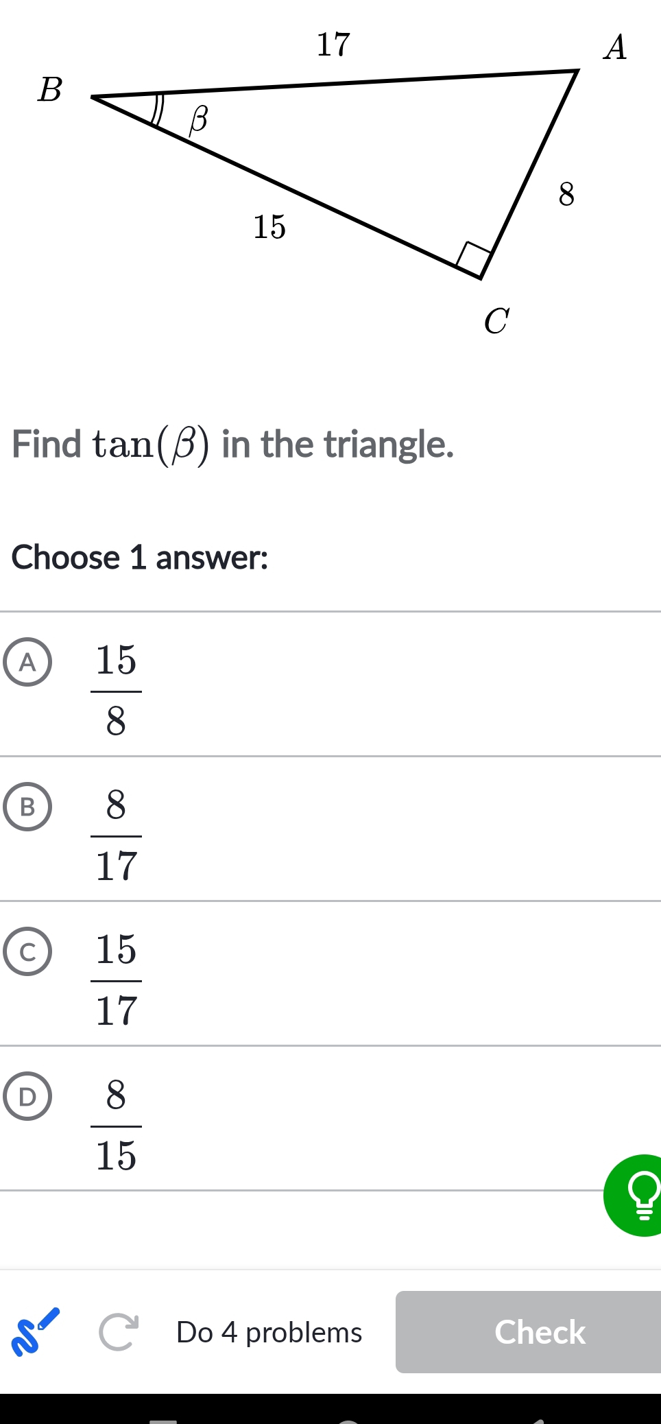 Find tan (beta ) in the triangle.
Choose 1 answer:
A  15/8 
B  8/17 
C  15/17 
D  8/15 
Do 4 problems Check