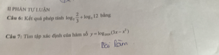 II phần tự LUận 
Câu 6: Kết quả phép tính log _2 2/3 +log _212 bằng 
Câu 7: Tìm tập xác định của hàm số y=log _2024(3x-x^2)