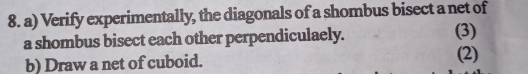 Verify experimentally, the diagonals of a shombus bisect a net of 
a shombus bisect each other perpendiculaely. (3) 
b) Draw a net of cuboid. (2)