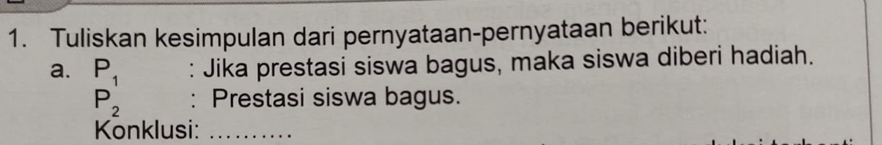 Tuliskan kesimpulan dari pernyataan-pernyataan berikut: 
a. P_1 : Jika prestasi siswa bagus, maka siswa diberi hadiah.
P_2 : Prestasi siswa bagus. 
Konklusi:_