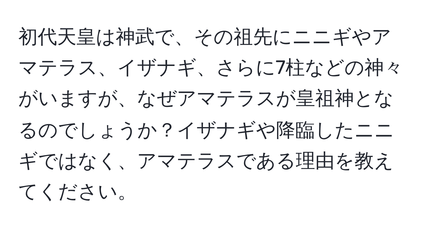 初代天皇は神武で、その祖先にニニギやアマテラス、イザナギ、さらに7柱などの神々がいますが、なぜアマテラスが皇祖神となるのでしょうか？イザナギや降臨したニニギではなく、アマテラスである理由を教えてください。