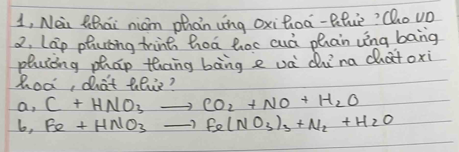 1, Nei Qhai nion phán ung oxihoa-blue? Qo u0 
2. Lap phciing tring hoa hoc cuà phan vèng bang 
pluiing phhap thang bāng e và dina chatoxi 
hod, chat tilve?
a_1C+HNO_3to CO_2+NO+H_2O
6,Fe+HNO_3to Fe(NO_3)_3+N_2+H_2O