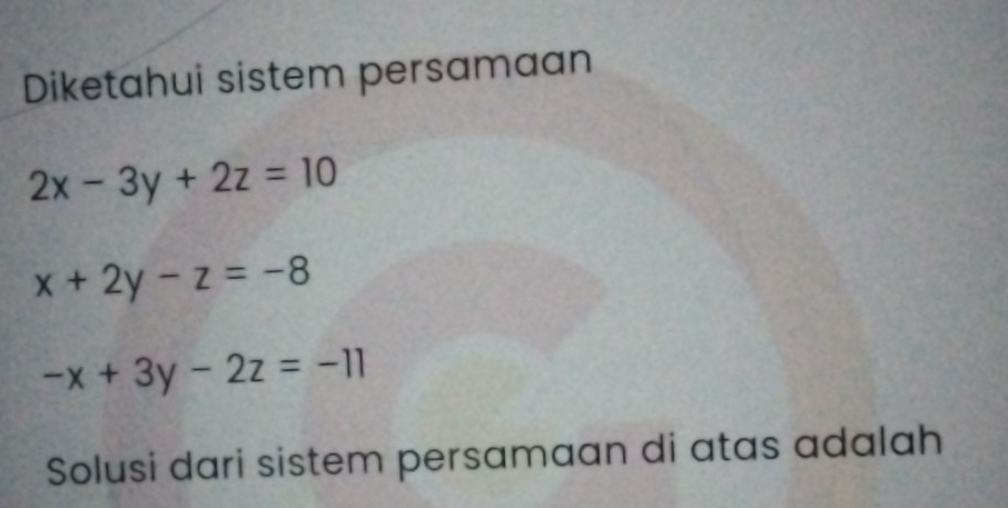 Diketahui sistem persamaan
2x-3y+2z=10
x+2y-z=-8
-x+3y-2z=-11
Solusi dari sistem persamaan di atas adalah