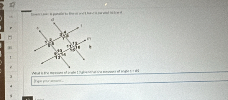 Gien: Line I is paralled to line m and Line c is paralle! to line d
* 
1 
2 
What is the measure of angle 13 given that the measure of angle 1=85
3 
IType your answer.. 
4 
5