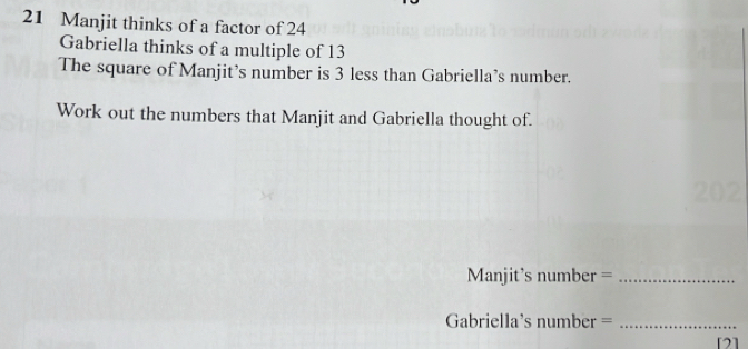 Manjit thinks of a factor of 24
Gabriella thinks of a multiple of 13
The square of Manjit’s number is 3 less than Gabriella’s number. 
Work out the numbers that Manjit and Gabriella thought of. 
202 
Manjit's number =_ 
Gabriella's number =_ 
[2]