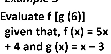 Evaluate f[g(6)]
given that, f(x)=5x
+ 4 and g(x)=x-3