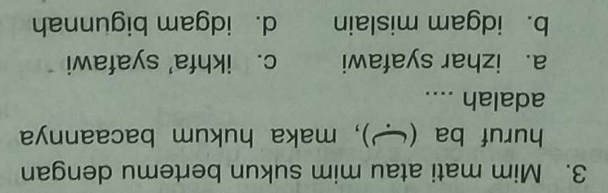 Mim mati atau mim sukun bertemu dengan
huruf ba ( ), maka hukum bacaannya
adalah ....
a. izhar syafawi c. ikhfa' syafawi
b. idgam mislain d. idgam bigunnah