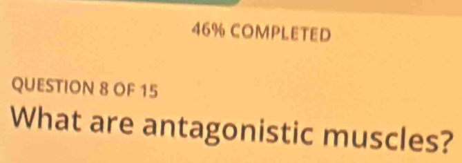 46% COMPLETED 
QUESTION 8 OF 15 
What are antagonistic muscles?