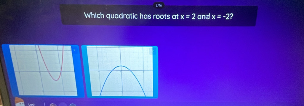 2/16 
Which quadratic has roots at x=2 and x=-2 2 
Luci