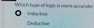 Which type of logic is more accurate:
Inductive
Deductive