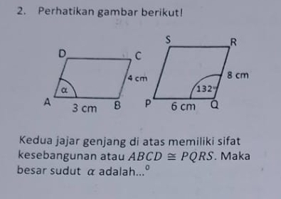 Perhatikan gambar berikut!
Kedua jajar genjang di atas memiliki sifat
kesebangunan atau ABCD≌ PQRS. Maka
besar sudut α adalah...'