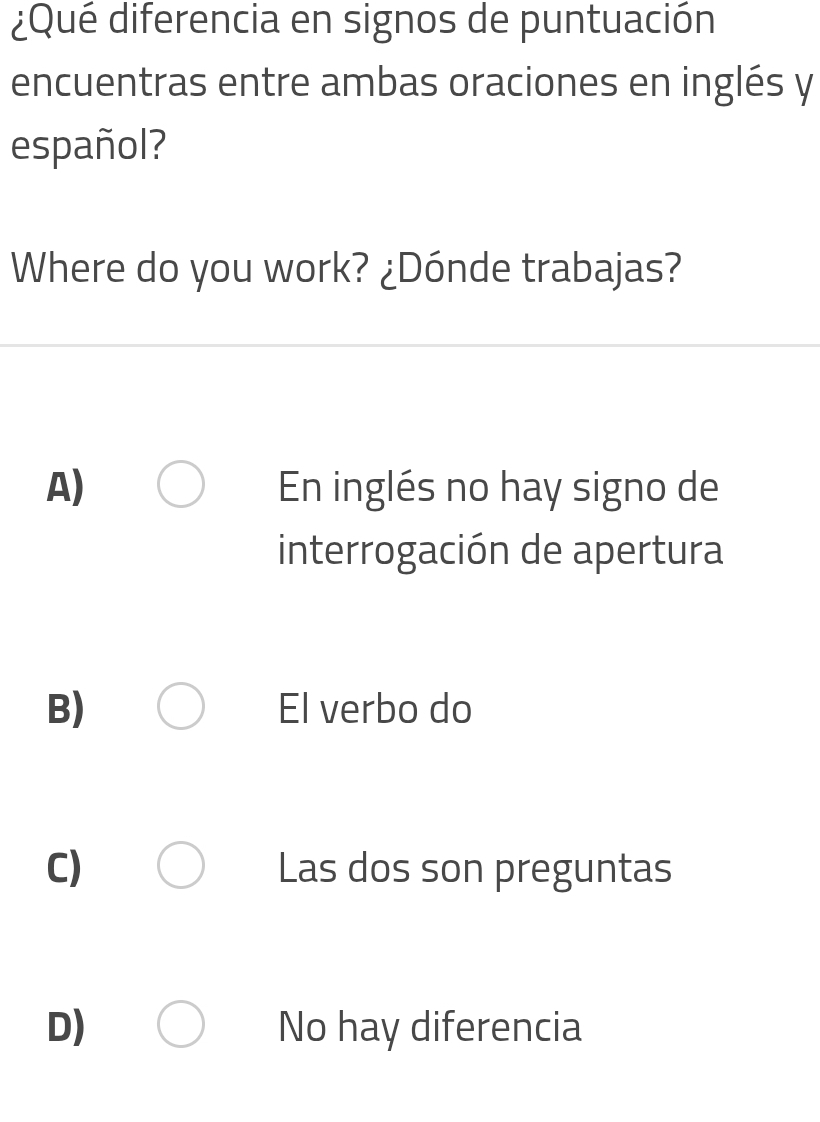 ¿Qué diferencia en signos de puntuación
encuentras entre ambas oraciones en inglés y
español?
Where do you work? ¿Dónde trabajas?
A) En inglés no hay signo de
interrogación de apertura
B) El verbo do
C) Las dos son preguntas
D) No hay diferencia