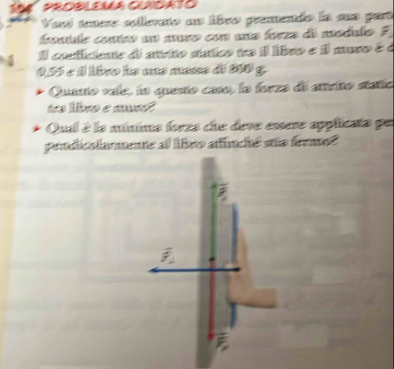 1ª4 PROBLEMA CUNDATO 
Vusí tenere sollevato an libro premendo la sue part 
fonte contro un mso con una forza de modelo E
4 Il conticiente di atrito sútico ne il libro e il muro é à
0,55 é í livo he una masse de 800 g. 
Quanto vale, la questo casa, la forza de atrito stañía 
ta lbro e mr 
Oul é la múnia forza due deve essere applicata per 
pendicalamente al libro atincié seia fermo? 
F