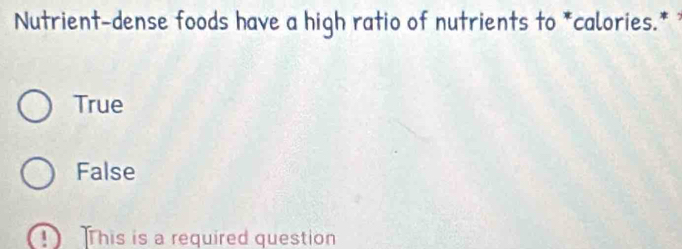 Nutrient-dense foods have a high ratio of nutrients to *calories.*
True
False
D his is a required question