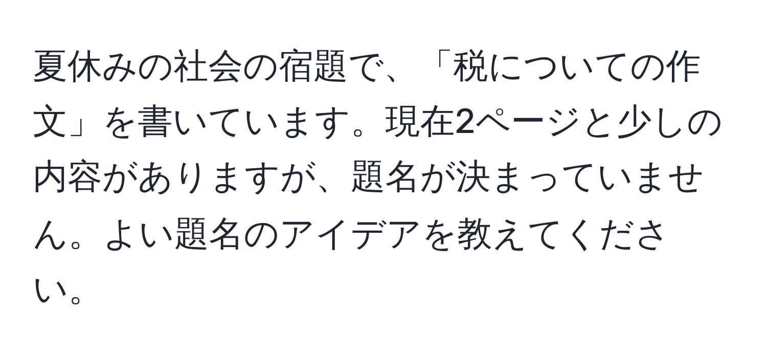 夏休みの社会の宿題で、「税についての作文」を書いています。現在2ページと少しの内容がありますが、題名が決まっていません。よい題名のアイデアを教えてください。