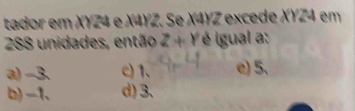 tador em XYZ4 e X4YZ. Se X4YZ excede XYZ4 em
288 unidades, então Z+Y é igual a:
a) -3. c) 1. e) 5.
b) -1 、 d) 3.