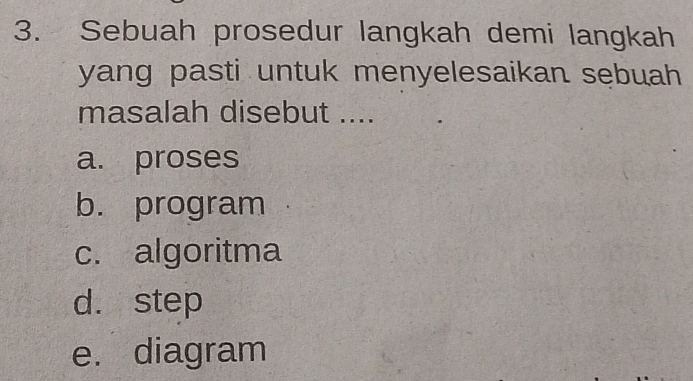 Sebuah prosedur langkah demi langkah
yang pasti untuk menyelesaikan sebuah
masalah disebut ....
a. proses
b. program
c. algoritma
d. step
e. diagram