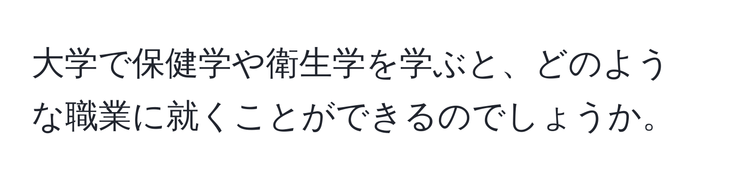 大学で保健学や衛生学を学ぶと、どのような職業に就くことができるのでしょうか。