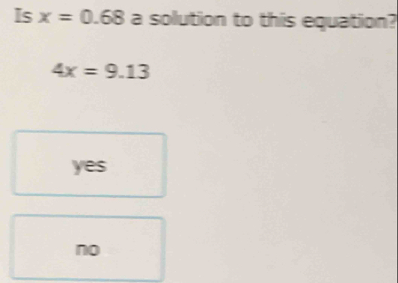 Is x=0.68 a solution to this equation?
4x=9.13
yes
no