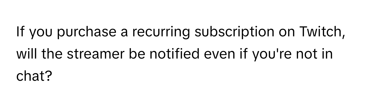 If you purchase a recurring subscription on Twitch, will the streamer be notified even if you're not in chat?