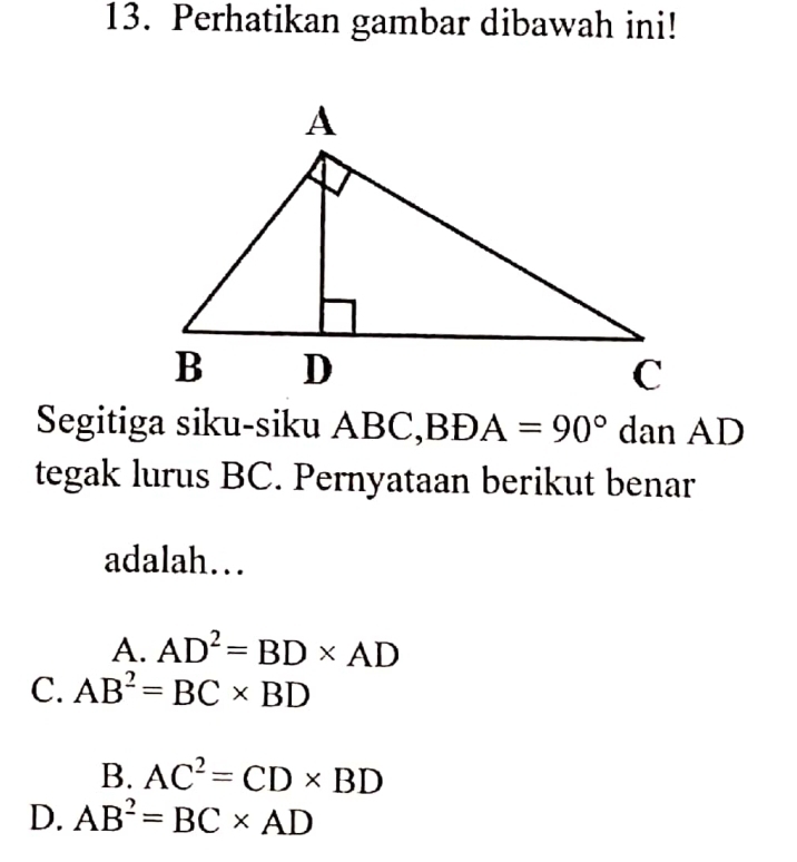 Perhatikan gambar dibawah ini!
Segitiga siku-siku ABC, BDA=90° dan AD
tegak lurus BC. Pernyataan berikut benar
adalah…
A. AD^2=BD* AD
C. AB^2=BC* BD
B. AC^2=CD* BD
D. AB^2=BC* AD