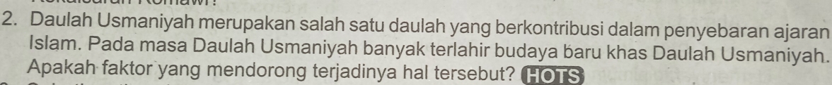 Daulah Usmaniyah merupakan salah satu daulah yang berkontribusi dalam penyebaran ajaran 
Islam. Pada masa Daulah Usmaniyah banyak terlahir budaya baru khas Daulah Usmaniyah. 
Apakah faktor yang mendorong terjadinya hal tersebut? HOTS