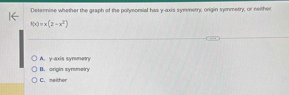 Determine whether the graph of the polynomial has y-axis symmetry, origin symmetry, or neither.
f(x)=x(2-x^2)
A. y-axis symmetry
B. origin symmetry
C. neither