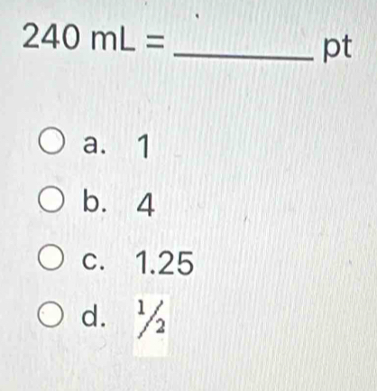 240mL=
_pt
a. 1
b. 4
c. 1.25
d. ½