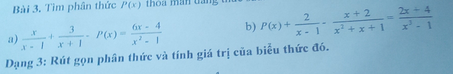 Tìm phân thức P(x) thoa man dân,
a)  x/x-1 + 3/x+1 -P(x)= (6x-4)/x^2-1 
b) P(x)+ 2/x-1 - (x+2)/x^2+x+1 = (2x+4)/x^3-1 
Dạng 3: Rút gọn phân thức và tính giá trị của biểu thức đó.