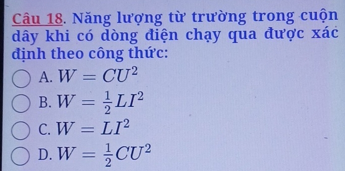 Năng lượng từ trường trong cuộn
dây khi có dòng điện chạy qua được xác
định theo công thức:
A. W=CU^2
B. W= 1/2 LI^2
C. W=LI^2
D. W= 1/2 CU^2