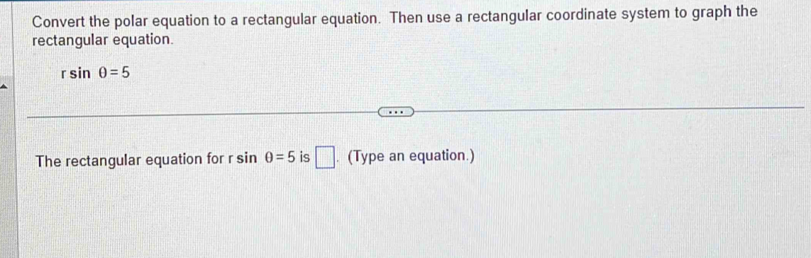 Convert the polar equation to a rectangular equation. Then use a rectangular coordinate system to graph the 
rectangular equation.
rsin θ =5
The rectangular equation for r sin θ =5 is □ . (Type an equation.)