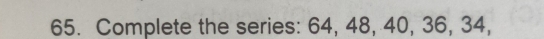 Complete the series: 64, 48, 40, 36, 34,