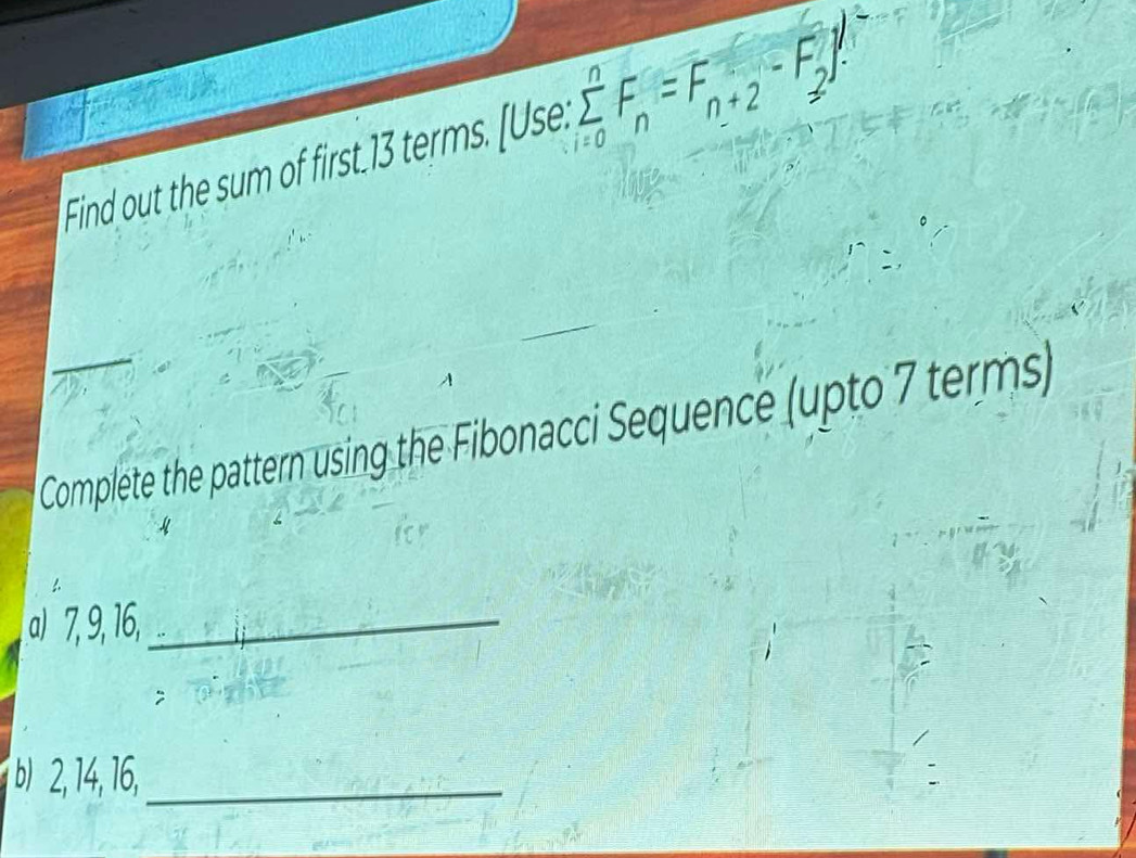 Find out the sum of first. 13 terms. [Use. sumlimits _(i=0)^nF_n=F_n+2-F_2^(jf^j)
Complete the pattern using the Fibonacci Sequence (upto 7 terms) 
a) 7, 9, 16,_ 
; 
b) 2, 14, 16,_