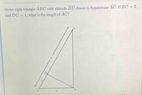 Given right triangle ABC with altitude overline BD drawn to hypotenuse overline AC. If BC=2
and DC=1 , what is the length of overline AC