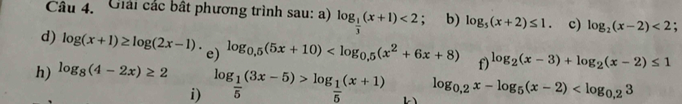 Giải các bất phương trình sau: a) log _ 1/3 (x+1)<2</tex> ; b) log _5(x+2)≤ 1. c) log _2(x-2)<2</tex> . 
d) log (x+1)≥ log (2x-1). e) log _0,5(5x+10) f) log _2(x-3)+log _2(x-2)≤ 1
h) log _8(4-2x)≥ 2
i) log _ 1/5 (3x-5)>log _ 1/5 (x+1)
log _0,2x-log _5(x-2)