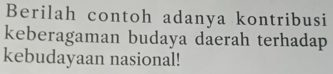 Berilah contoh adanya kontribusi 
keberagaman budaya daerah terhadap 
kebudayaan nasional!